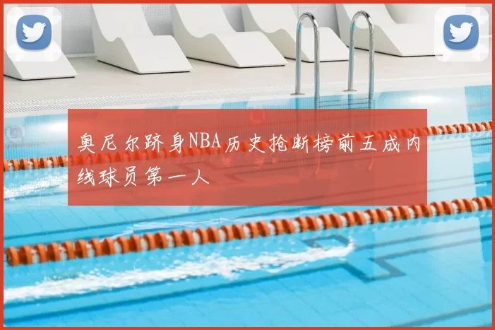 奥尼尔跻身NBA历史抢断榜前五成内线球员第一人