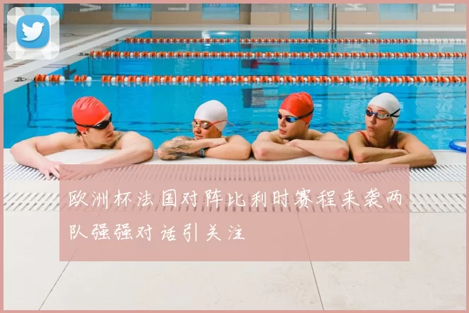 欧洲杯法国对阵比利时赛程来袭两队强强对话引关注