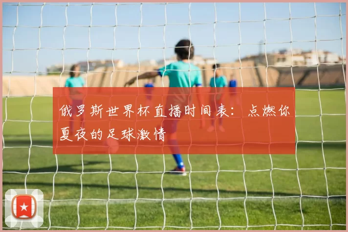 俄罗斯世界杯直播时间表:点燃你夏夜的足球激情