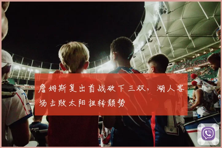 詹姆斯复出首战砍下三双,湖人客场击败太阳扭转颓势