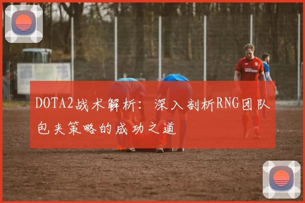 DOTA2战术解析：深入剖析RNG团队包夹策略的成功之道