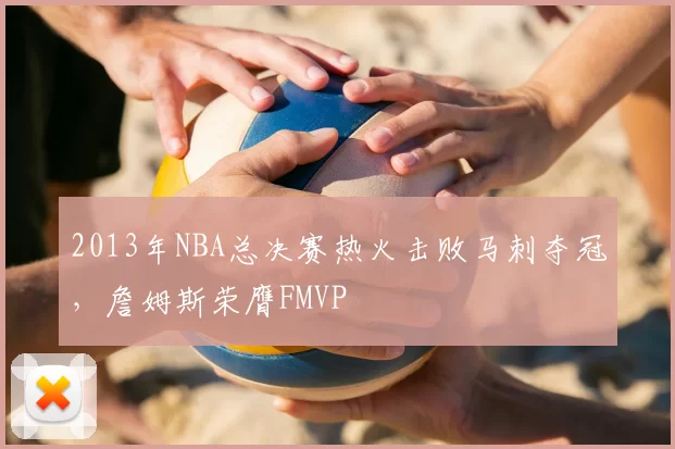 2013年NBA总决赛热火击败马刺夺冠，詹姆斯荣膺FMVP