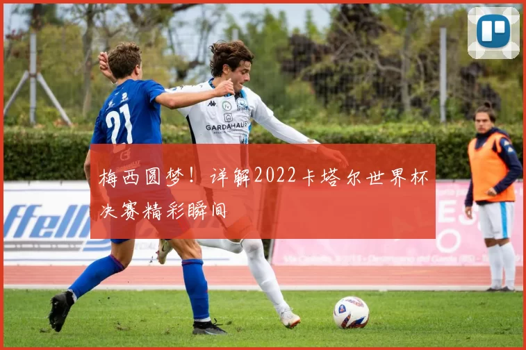 梅西圆梦!详解2022卡塔尔世界杯决赛精彩瞬间