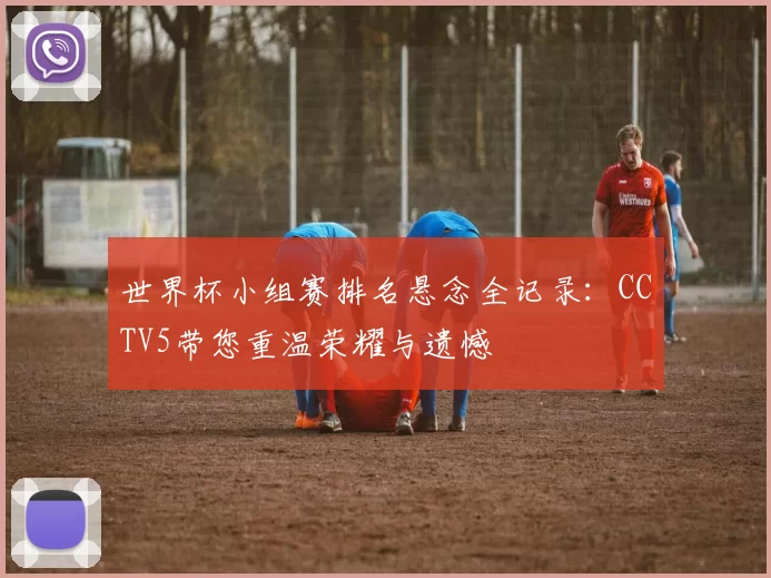 世界杯小组赛排名悬念全记录：CCTV5带您重温荣耀与遗憾