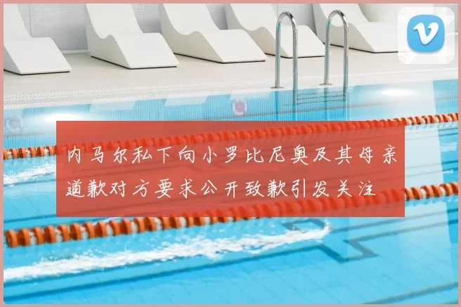 内马尔私下向小罗比尼奥及其母亲道歉对方要求公开致歉引发关注
