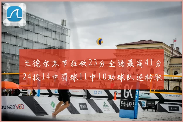 兰德尔末节狂砍23分全场最高41分24投14中罚球11中10助球队逆转取胜