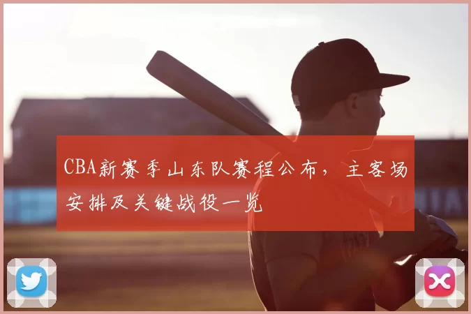 CBA新赛季山东队赛程公布,主客场安排及关键战役一览