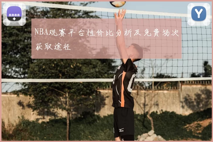 NBA观赛平台性价比分析及免费场次获取途径