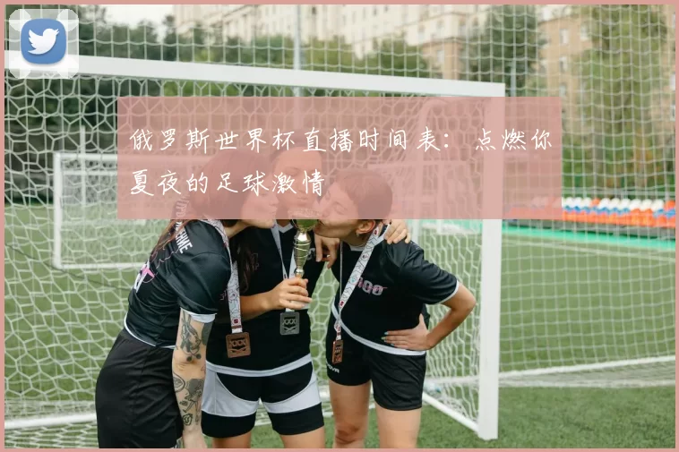 俄罗斯世界杯直播时间表：点燃你夏夜的足球激情