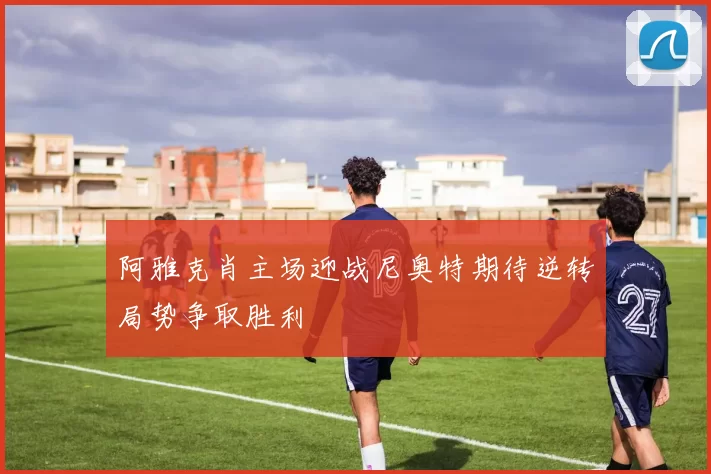 阿雅克肖主场迎战尼奥特期待逆转局势争取胜利