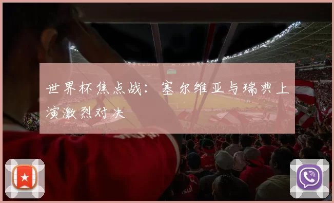 世界杯焦点战：塞尔维亚与瑞典上演激烈对决