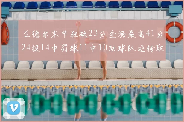 兰德尔末节狂砍23分全场最高41分24投14中罚球11中10助球队逆转取胜