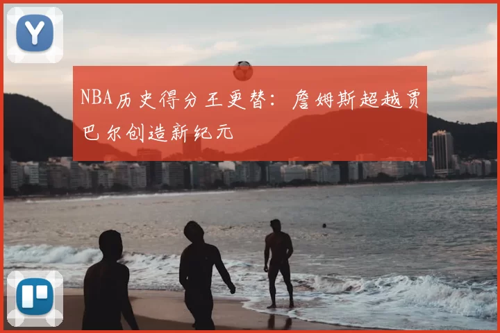 NBA历史得分王更替：詹姆斯超越贾巴尔创造新纪元