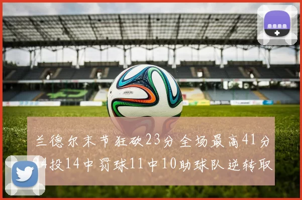 兰德尔末节狂砍23分全场最高41分24投14中罚球11中10助球队逆转取胜