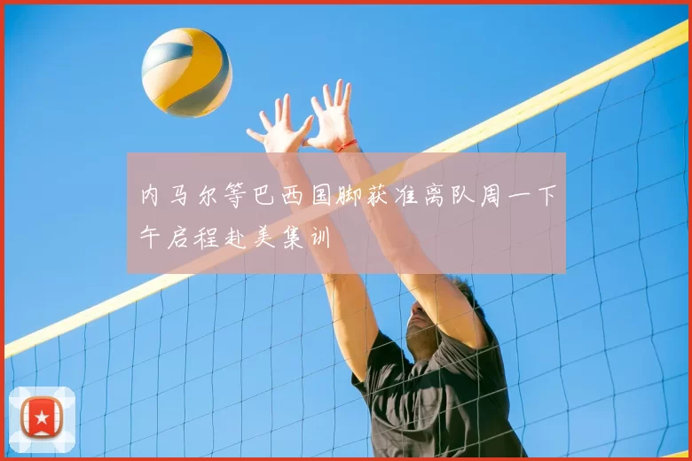 内马尔等巴西国脚获准离队周一下午启程赴美集训