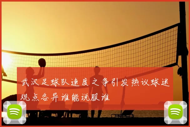 武汉足球队速度之争引发热议球迷观点各异谁能说服谁