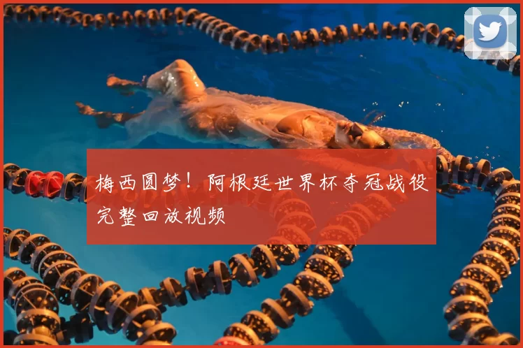 梅西圆梦!阿根廷世界杯夺冠战役完整回放视频
