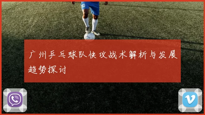 广州乒乓球队快攻战术解析与发展趋势探讨