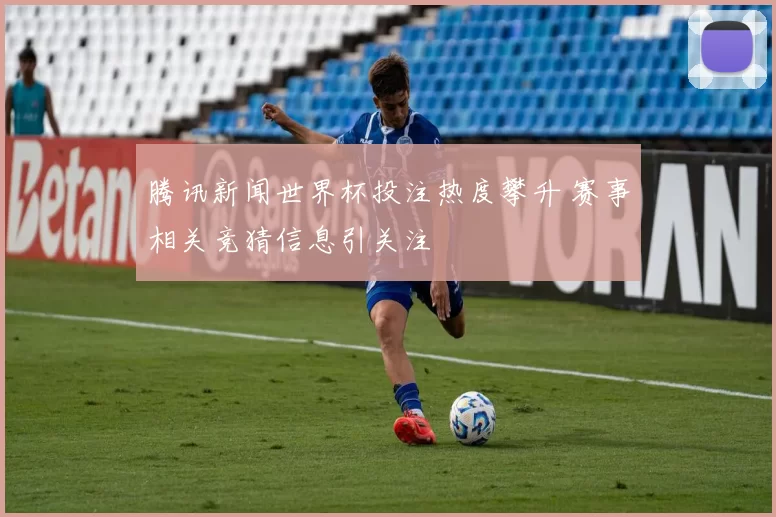腾讯新闻世界杯投注热度攀升 赛事相关竞猜信息引关注