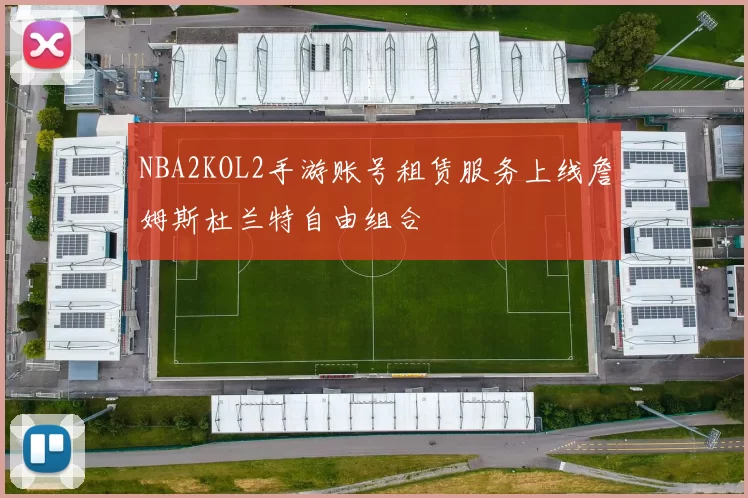 NBA2KOL2手游账号租赁服务上线詹姆斯杜兰特自由组合