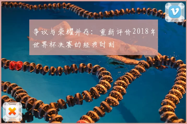争议与荣耀并存：重新评价2018年世界杯决赛的经典时刻