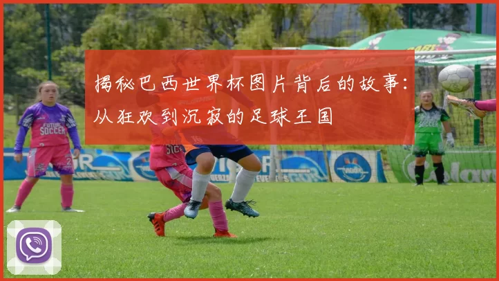 揭秘巴西世界杯图片背后的故事:从狂欢到沉寂的足球王国