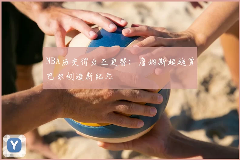 NBA历史得分王更替：詹姆斯超越贾巴尔创造新纪元