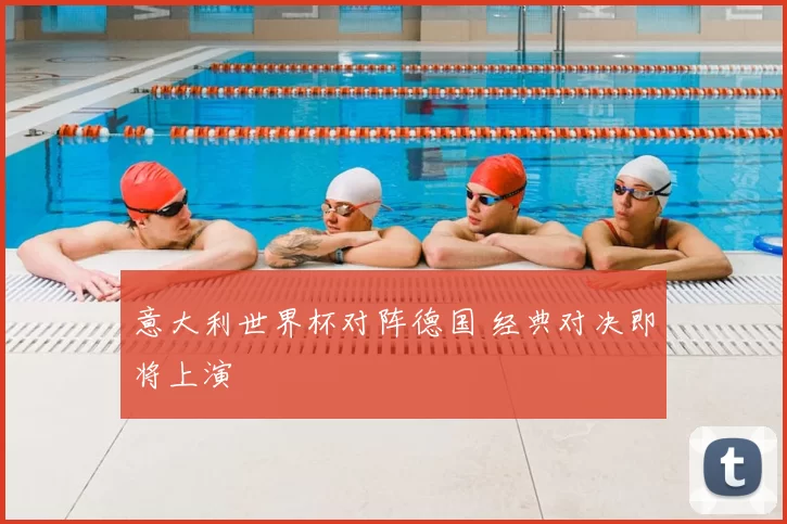 意大利世界杯对阵德国 经典对决即将上演