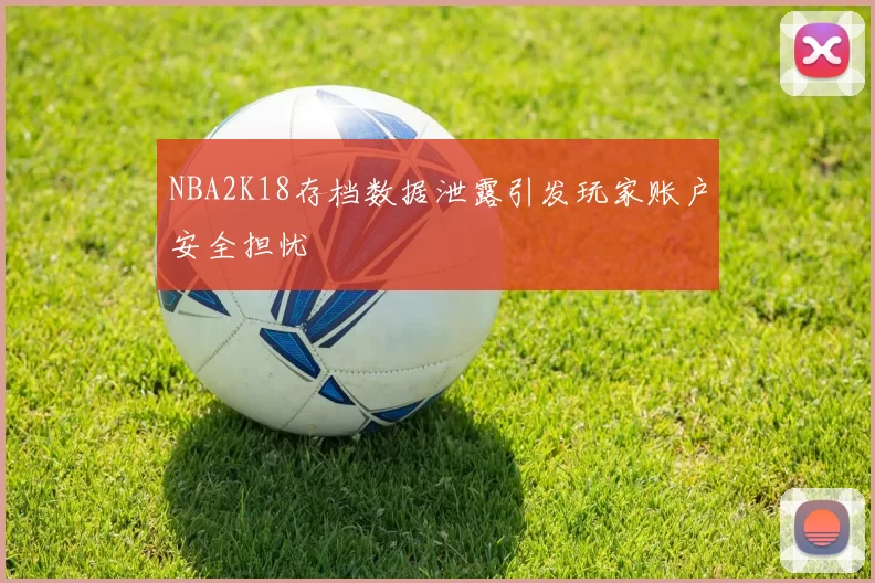 NBA2K18存档数据泄露引发玩家账户安全担忧