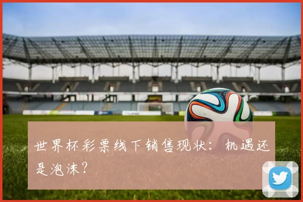 世界杯彩票线下销售现状：机遇还是泡沫？