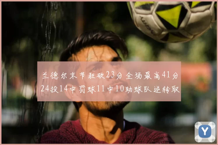 兰德尔末节狂砍23分全场最高41分24投14中罚球11中10助球队逆转取胜