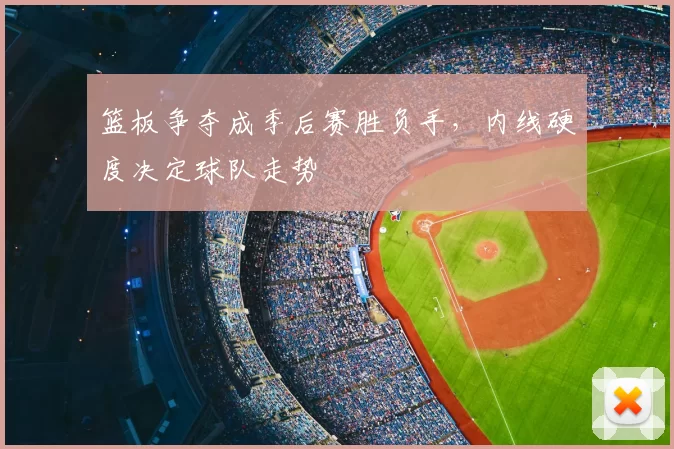 篮板争夺成季后赛胜负手,内线硬度决定球队走势