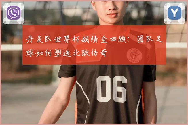 丹麦队世界杯战绩全回顾：团队足球如何塑造北欧传奇