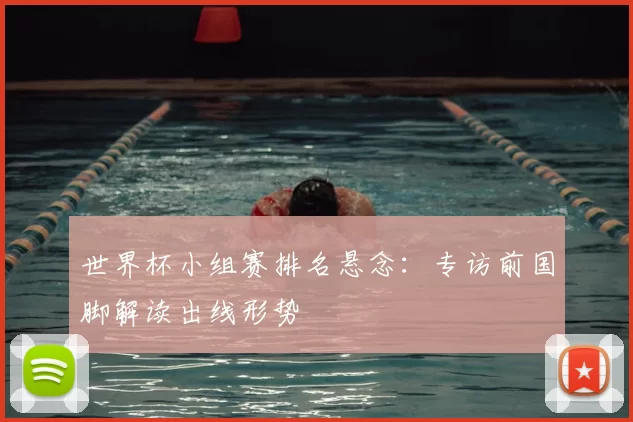 世界杯小组赛排名悬念:专访前国脚解读出线形势
