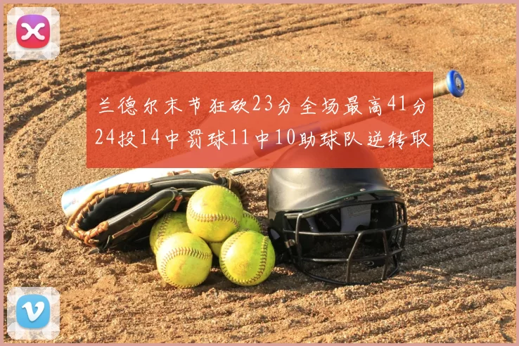 兰德尔末节狂砍23分全场最高41分24投14中罚球11中10助球队逆转取胜