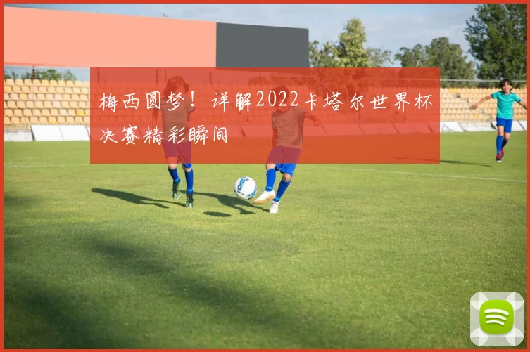 梅西圆梦!详解2022卡塔尔世界杯决赛精彩瞬间