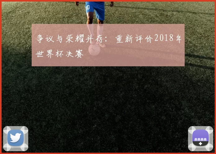 争议与荣耀并存：重新评价2018年世界杯决赛