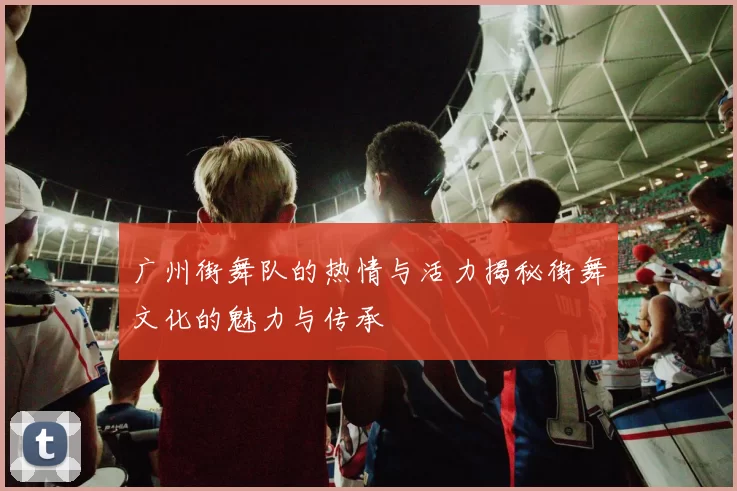 广州街舞队的热情与活力揭秘街舞文化的魅力与传承