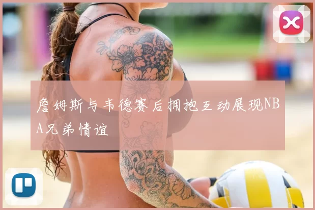 詹姆斯与韦德赛后拥抱互动展现NBA兄弟情谊
