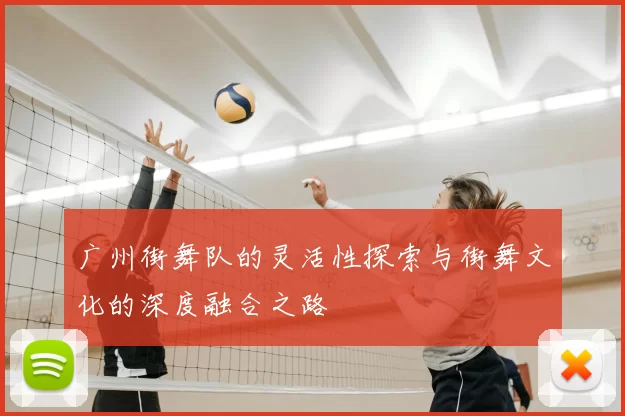 广州街舞队的灵活性探索与街舞文化的深度融合之路