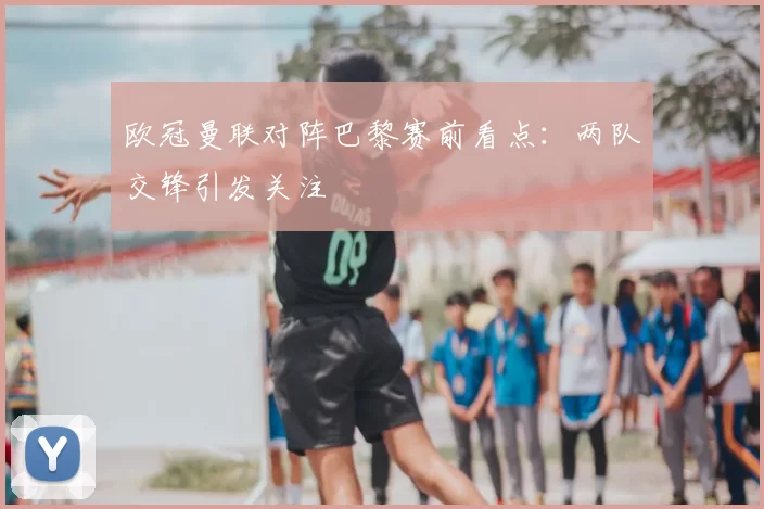 欧冠曼联对阵巴黎赛前看点：两队交锋引发关注
