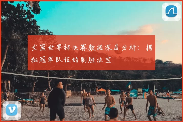 女篮世界杯决赛数据深度分析：揭秘冠军队伍的制胜法宝