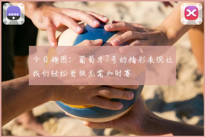 今日趣图:葡萄牙7号的精彩表现让我们轻松晋级无需加时赛