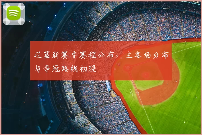 辽篮新赛季赛程公布,主客场分布与争冠路线初现