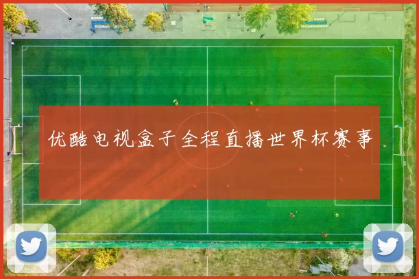 优酷电视盒子全程直播世界杯赛事