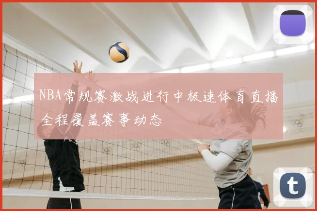 NBA常规赛激战进行中极速体育直播全程覆盖赛事动态
