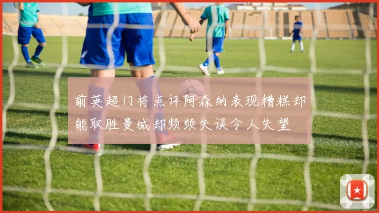 前英超门将点评阿森纳表现糟糕却能取胜曼城却频频失误令人失望