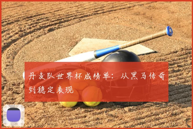 丹麦队世界杯成绩单:从黑马传奇到稳定表现