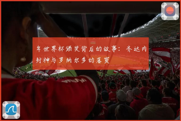 年世界杯颁奖背后的故事：齐达内封神与罗纳尔多的落寞