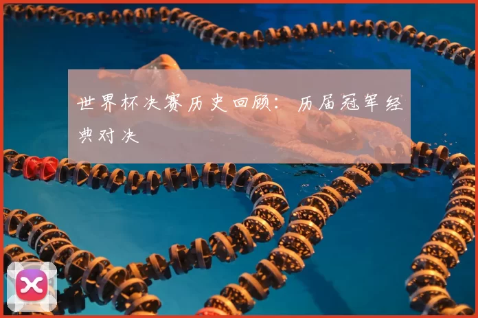 世界杯决赛历史回顾：历届冠军经典对决